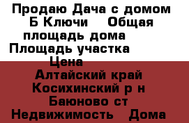 Продаю.Дача с домом.Б Ключи. › Общая площадь дома ­ 75 › Площадь участка ­ 10 000 › Цена ­ 150 000 - Алтайский край, Косихинский р-н, Баюново ст. Недвижимость » Дома, коттеджи, дачи продажа   . Алтайский край